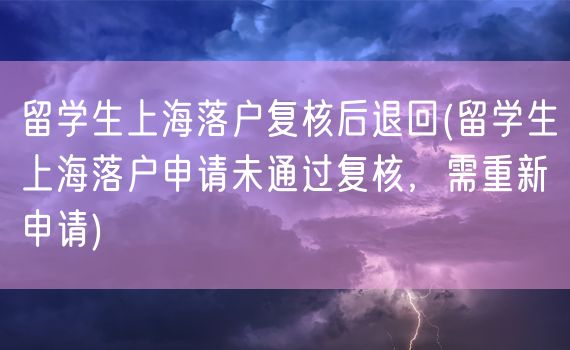 留学生上海落户复核后退回(留学生上海落户申请未通过复核，需重新申请)