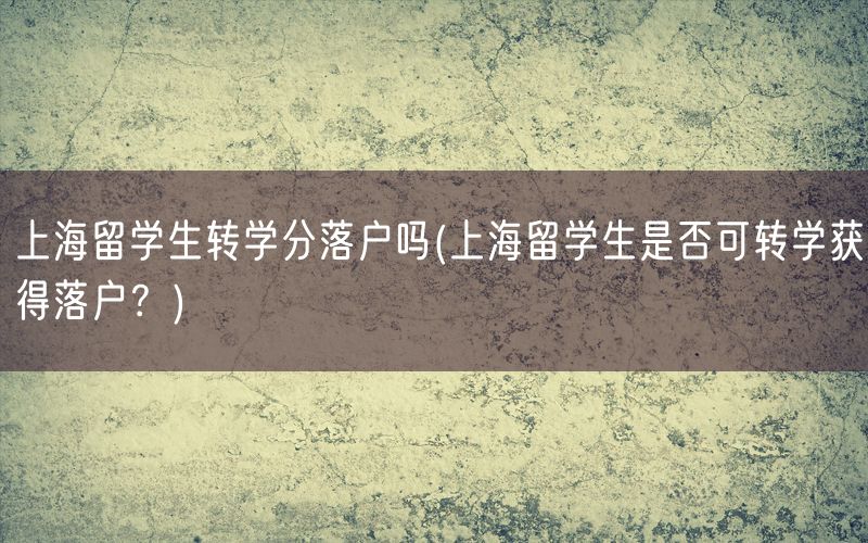 上海留学生转学分落户吗(上海留学生是否可转学获得落户？)