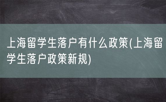 上海留学生落户有什么政策(上海留学生落户政策新规)