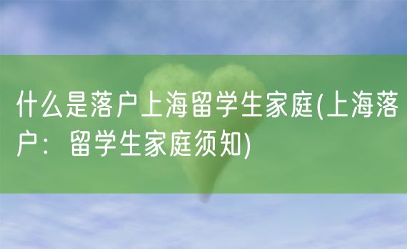 什么是落户上海留学生家庭(上海落户：留学生家庭须知)