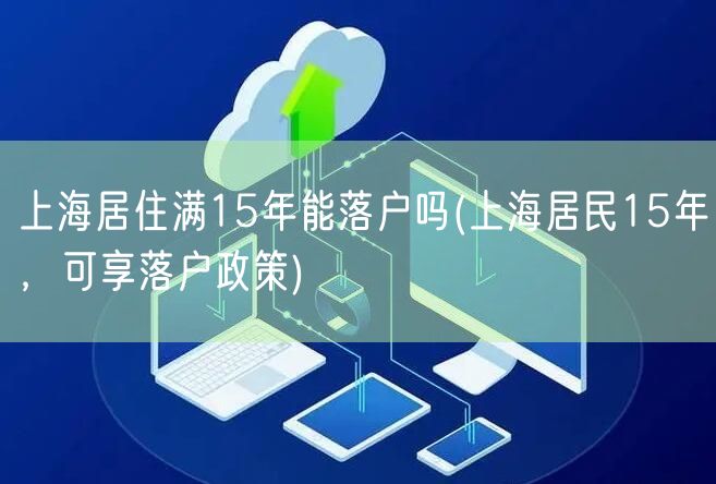 上海居住满15年能落户吗(上海居民15年，可享落户政策)