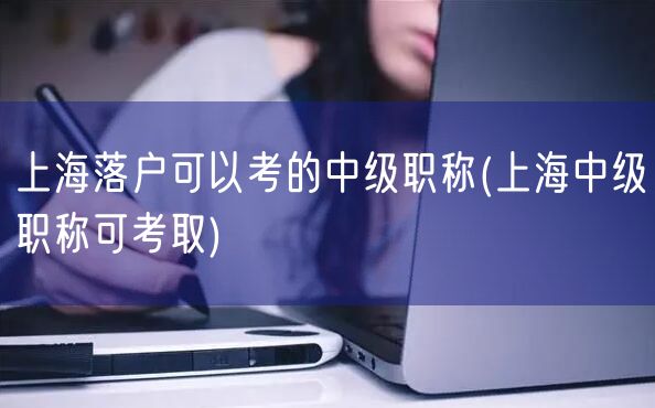 上海落户可以考的中级职称(上海中级职称可考取)