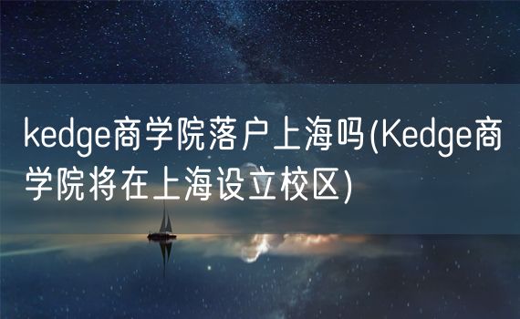 kedge商学院落户上海吗(Kedge商学院将在上海设立校区)