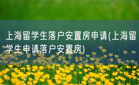 上海留学生落户安置房申请(上海留学生申请落户安置房)