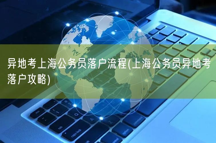 异地考上海公务员落户流程(上海公务员异地考落户攻略)