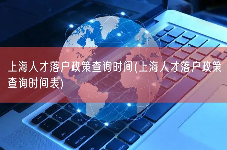 上海人才落户政策查询时间(上海人才落户政策查询时间表)