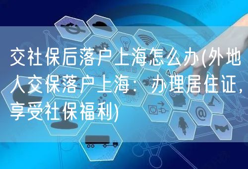 交社保后落户上海怎么办(外地人交保落户上海：办理居住证，享受社保福利)