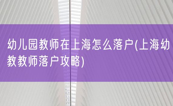 幼儿园教师在上海怎么落户(上海幼教教师落户攻略)