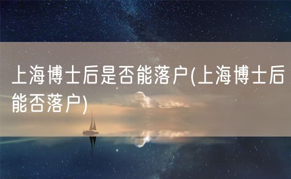 上海博士后是否能落户(上海博士后能否落户)