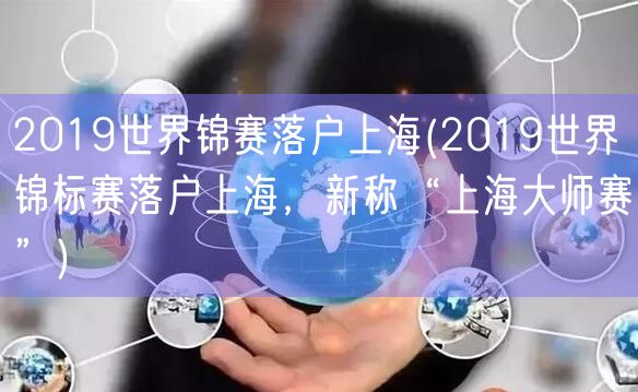 2019世界锦赛落户上海(2019世界锦标赛落户上海，新称“上海大师赛”)