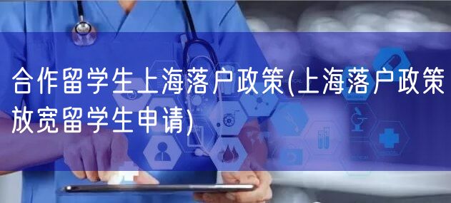 合作留学生上海落户政策(上海落户政策放宽留学生申请)