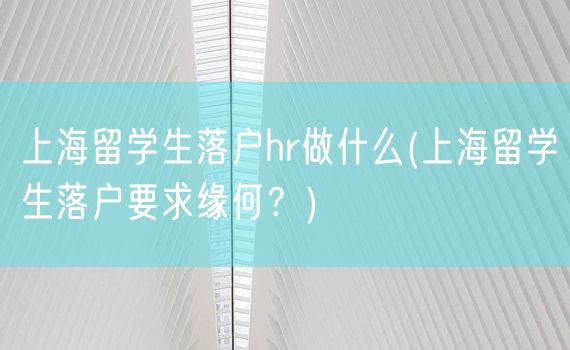 上海留学生落户hr做什么(上海留学生落户要求缘何？)