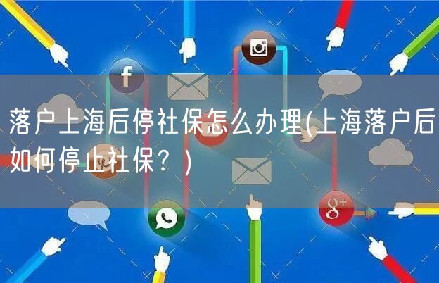 落户上海后停社保怎么办理(上海落户后如何停止社保？)