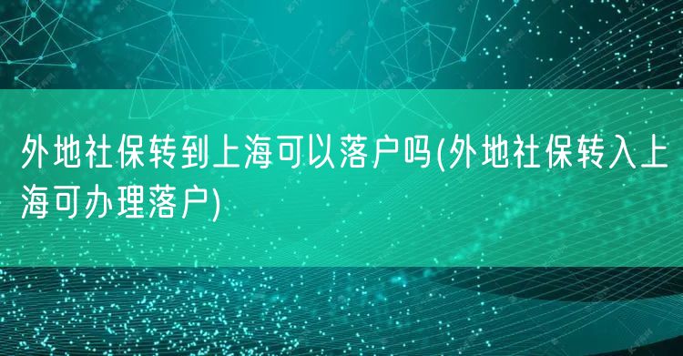 外地社保转到上海可以落户吗(外地社保转入上海可办理落户)