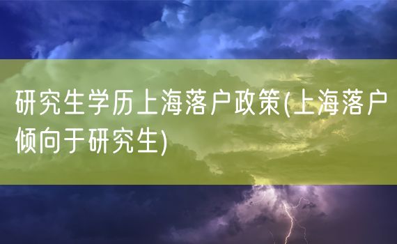 研究生学历上海落户政策(上海落户倾向于研究生)