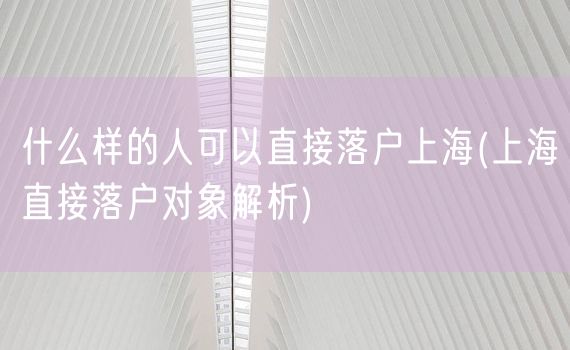 什么样的人可以直接落户上海(上海直接落户对象解析)