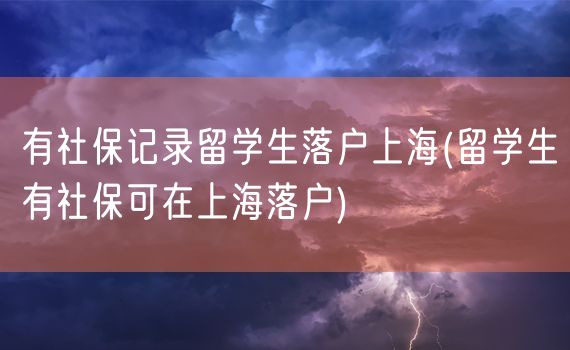 有社保记录留学生落户上海(留学生有社保可在上海落户)