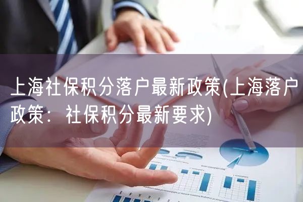 上海社保积分落户最新政策(上海落户政策：社保积分最新要求)