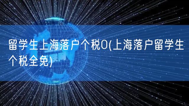 留学生上海落户个税0(上海落户留学生个税全免)