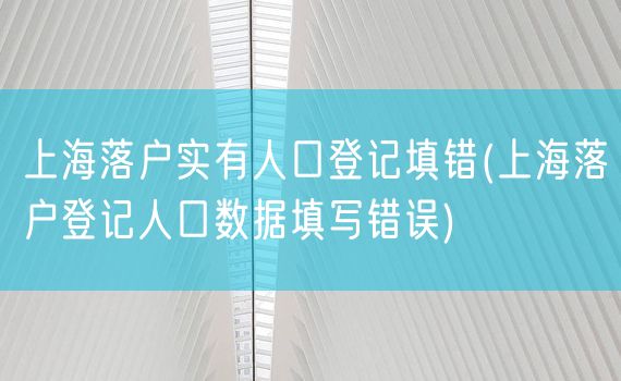 上海落户实有人口登记填错(上海落户登记人口数据填写错误)