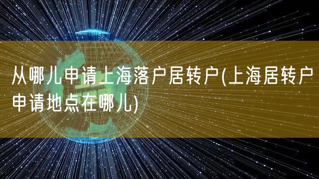 从哪儿申请上海落户居转户(上海居转户申请地点在哪儿)