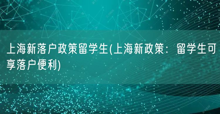 上海新落户政策留学生(上海新政策：留学生可享落户便利)