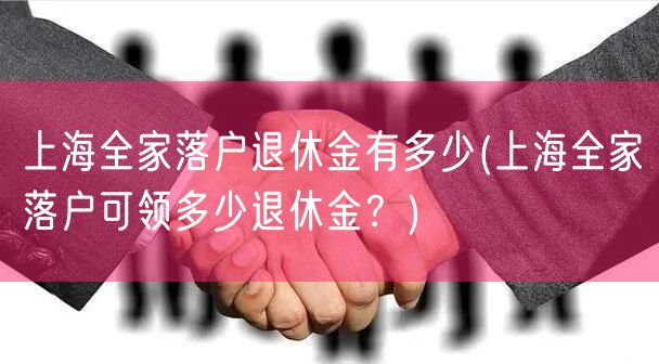 上海全家落户退休金有多少(上海全家落户可领多少退休金？)