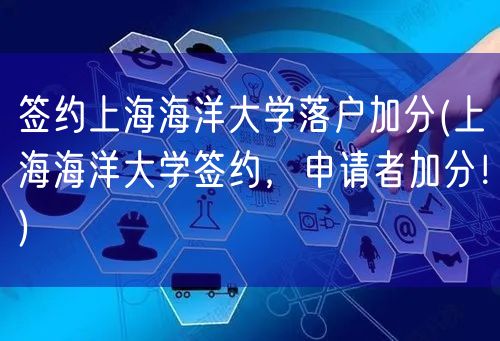 签约上海海洋大学落户加分(上海海洋大学签约，申请者加分！)