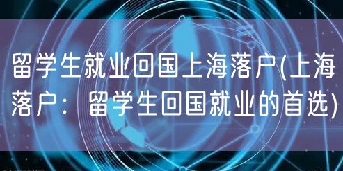 留学生就业回国上海落户(上海落户：留学生回国就业的首选)