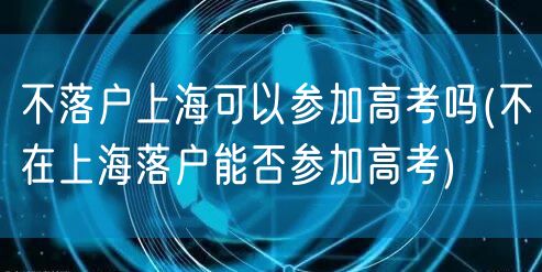 不落户上海可以参加高考吗(不在上海落户能否参加高考)