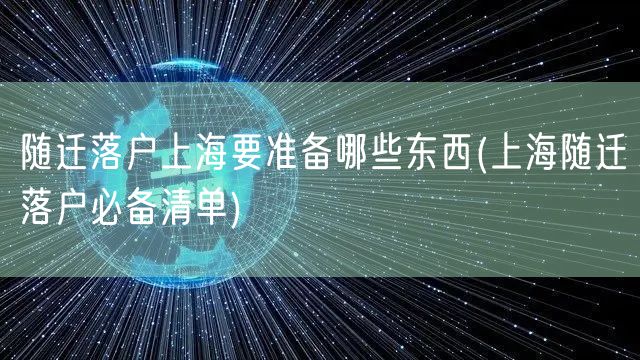 随迁落户上海要准备哪些东西(上海随迁落户必备清单)