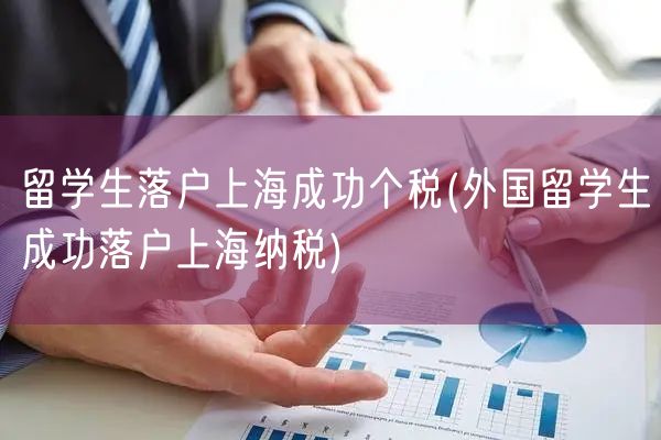 留学生落户上海成功个税(外国留学生成功落户上海纳税)