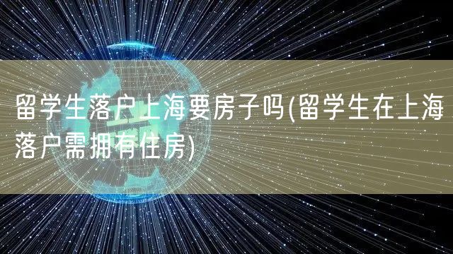 留学生落户上海要房子吗(留学生在上海落户需拥有住房)