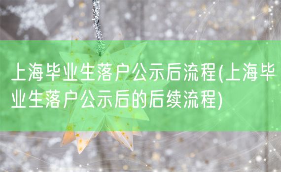 上海毕业生落户公示后流程(上海毕业生落户公示后的后续流程)