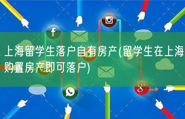 上海留学生落户自有房产(留学生在上海购置房产即可落户)