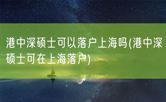 港中深硕士可以落户上海吗(港中深硕士可在上海落户)