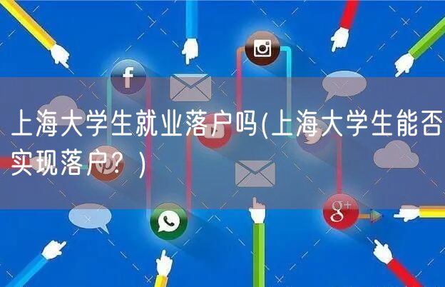 上海大学生就业落户吗(上海大学生能否实现落户？)