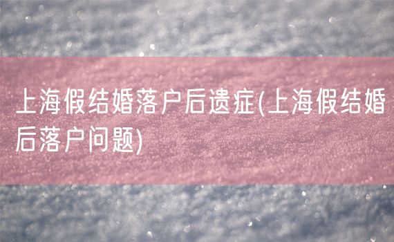 上海假结婚落户后遗症(上海假结婚后落户问题)