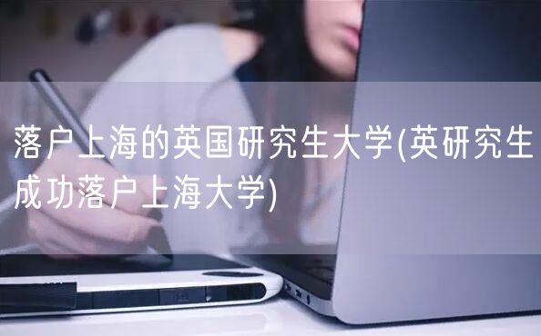 落户上海的英国研究生大学(英研究生成功落户上海大学)