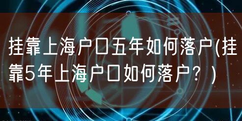 挂靠上海户口五年如何落户(挂靠5年上海户口如何落户？)