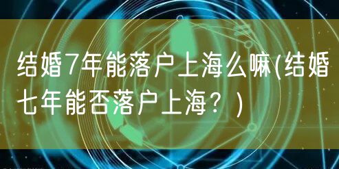 结婚7年能落户上海么嘛(结婚七年能否落户上海？)