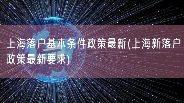 上海落户基本条件政策最新(上海新落户政策最新要求)