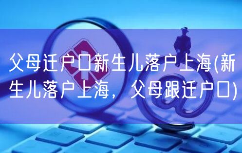 父母迁户口新生儿落户上海(新生儿落户上海，父母跟迁户口)