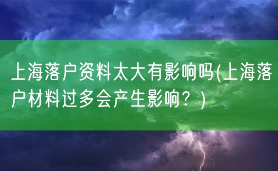 上海落户资料太大有影响吗(上海落户材料过多会产生影响？)