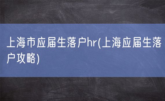 上海市应届生落户hr(上海应届生落户攻略)