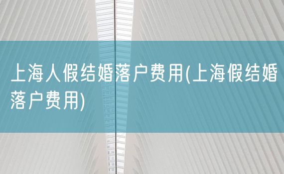 上海人假结婚落户费用(上海假结婚落户费用)