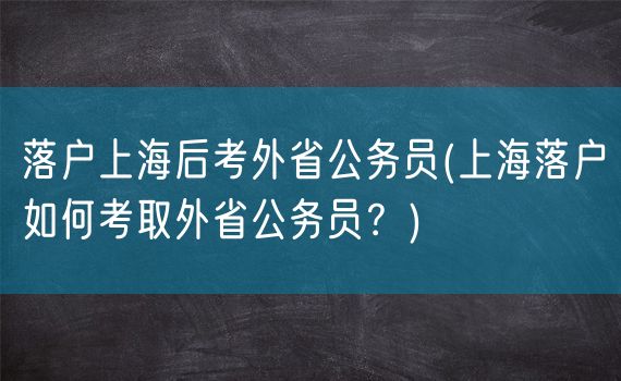 落户上海后考外省公务员(上海落户如何考取外省公务员？)