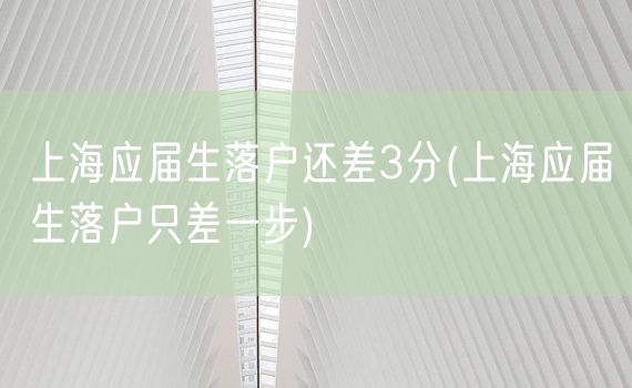 上海应届生落户还差3分(上海应届生落户只差一步)