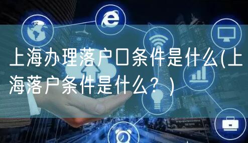 上海办理落户口条件是什么(上海落户条件是什么？)