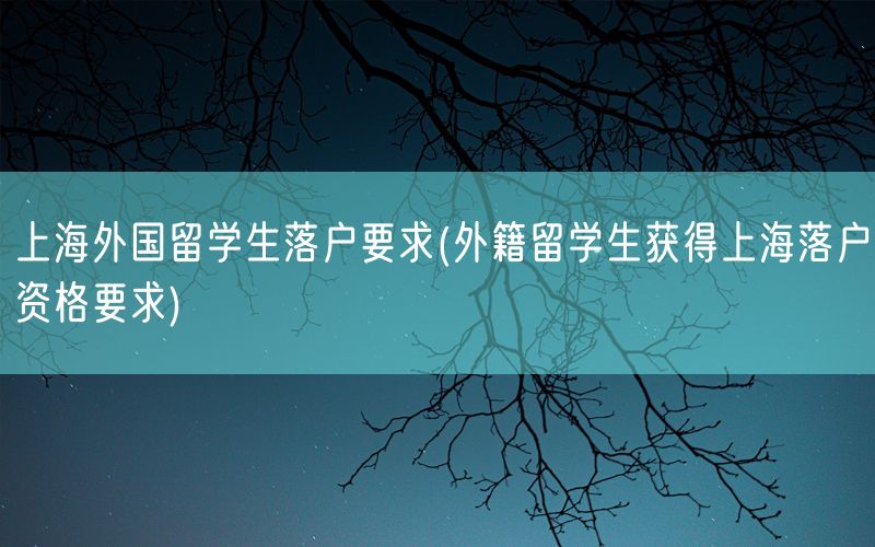 上海外国留学生落户要求(外籍留学生获得上海落户资格要求)